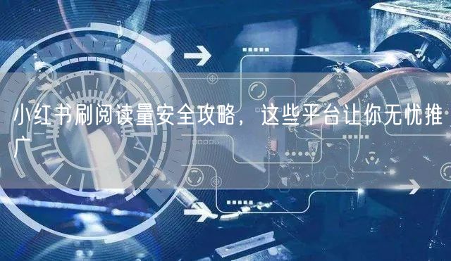 小红书刷阅读量安全攻略，这些平台让你无忧推广