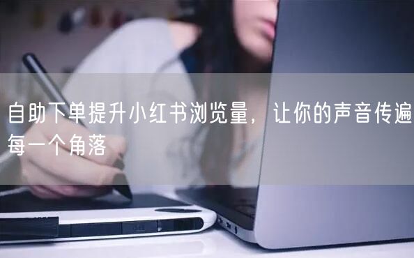 自助下单提升小红书浏览量，让你的声音传遍每一个角落