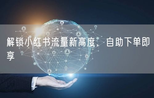 解锁小红书流量新高度，自助下单即享