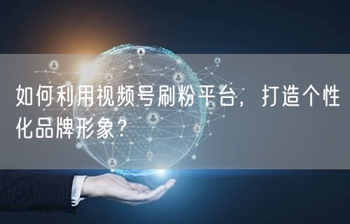 如何利用视频号刷粉平台，打造个性化品牌形象？