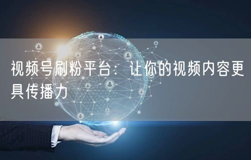 视频号刷粉平台：让你的视频内容更具传播力