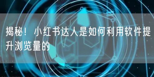 揭秘！小红书达人是如何利用软件提升浏览量的
