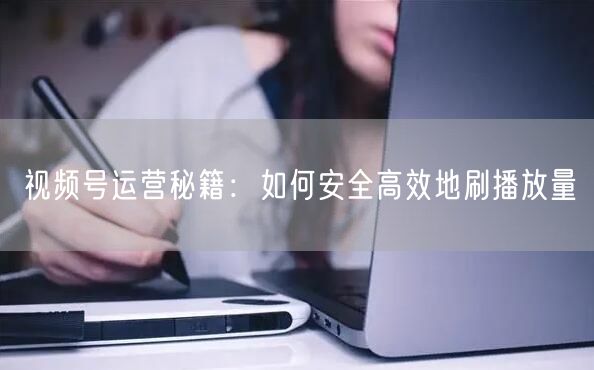 视频号运营秘籍：如何安全高效地刷播放量