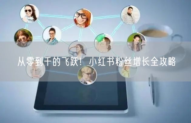 从零到千的飞跃！小红书粉丝增长全攻略