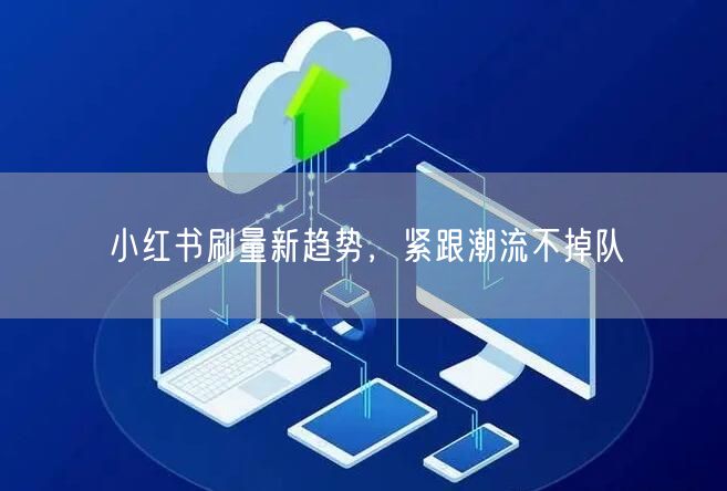 小红书刷量新趋势，紧跟潮流不掉队