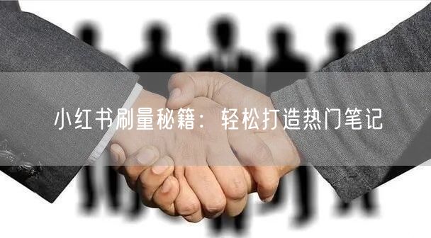 小红书刷量秘籍：轻松打造热门笔记
