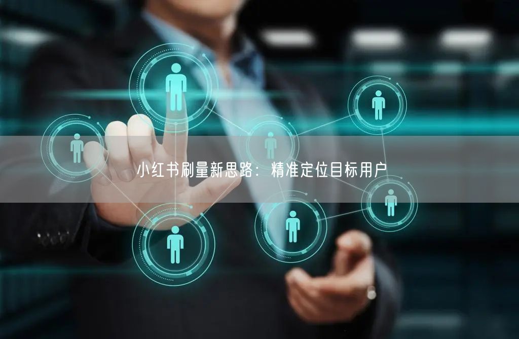 小红书刷量新思路：精准定位目标用户