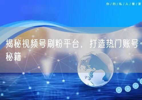 揭秘视频号刷粉平台，打造热门账号秘籍