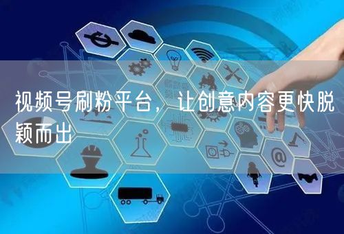 视频号刷粉平台，让创意内容更快脱颖而出