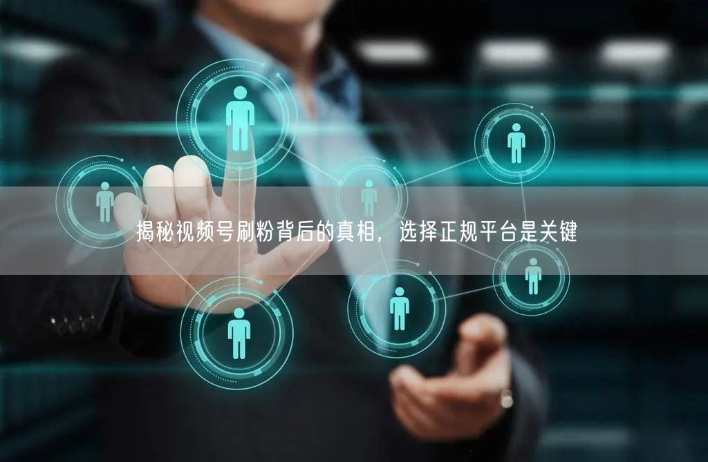 揭秘视频号刷粉背后的真相，选择正规平台是关键