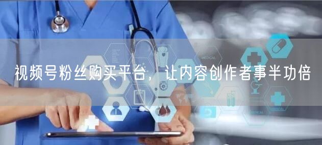 视频号粉丝购买平台，让内容创作者事半功倍