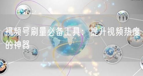 视频号刷量必备工具：提升视频热度的神器
