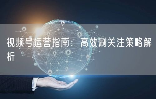 视频号运营指南：高效刷关注策略解析