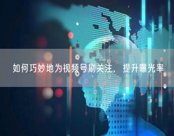 如何巧妙地为视频号刷关注，提升曝光率