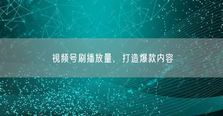 视频号刷播放量，打造爆款内容