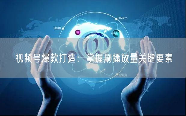 视频号爆款打造：掌握刷播放量关键要素