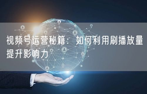 视频号运营秘籍：如何利用刷播放量提升影响力