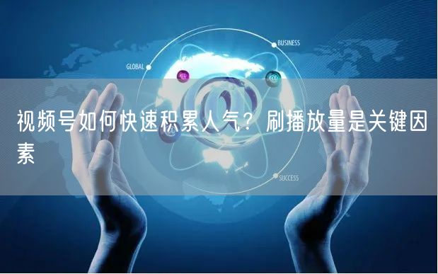 视频号如何快速积累人气？刷播放量是关键因素