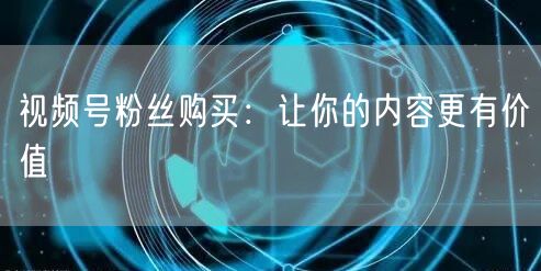 视频号粉丝购买：让你的内容更有价值