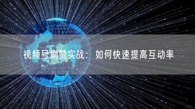 视频号刷赞实战：如何快速提高互动率