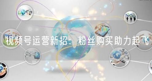 视频号运营新招：粉丝购买助力起飞