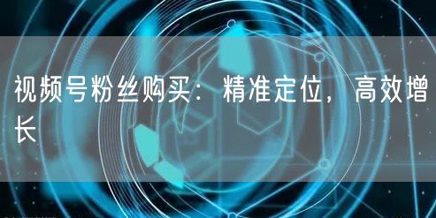 视频号粉丝购买：精准定位，高效增长