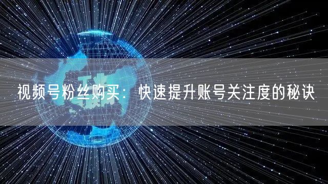 视频号粉丝购买：快速提升账号关注度的秘诀