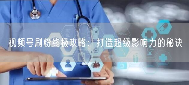 视频号刷粉终极攻略：打造超级影响力的秘诀