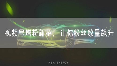 视频号增粉新招，让你粉丝数量飙升