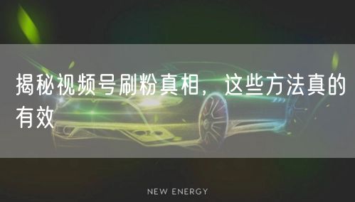揭秘视频号刷粉真相，这些方法真的有效