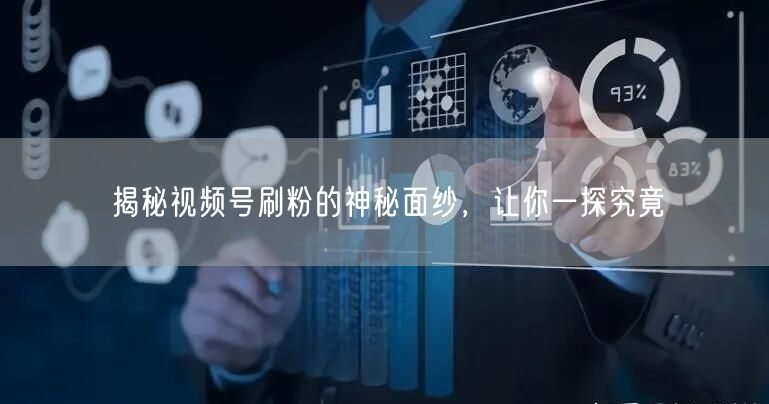 揭秘视频号刷粉的神秘面纱，让你一探究竟