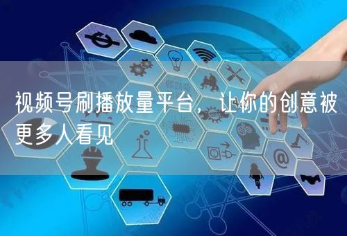 视频号刷播放量平台，让你的创意被更多人看见