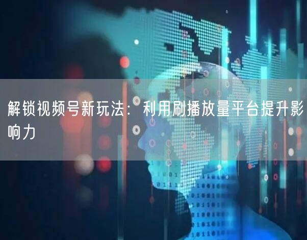 解锁视频号新玩法：利用刷播放量平台提升影响力