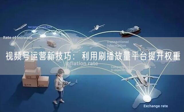 视频号运营新技巧：利用刷播放量平台提升权重