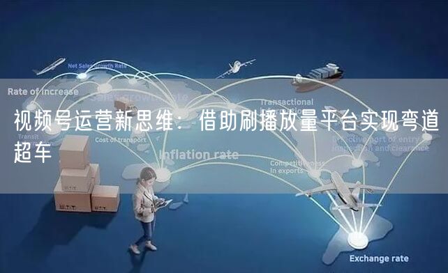 视频号运营新思维：借助刷播放量平台实现弯道超车