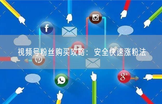 视频号粉丝购买攻略：安全快速涨粉法