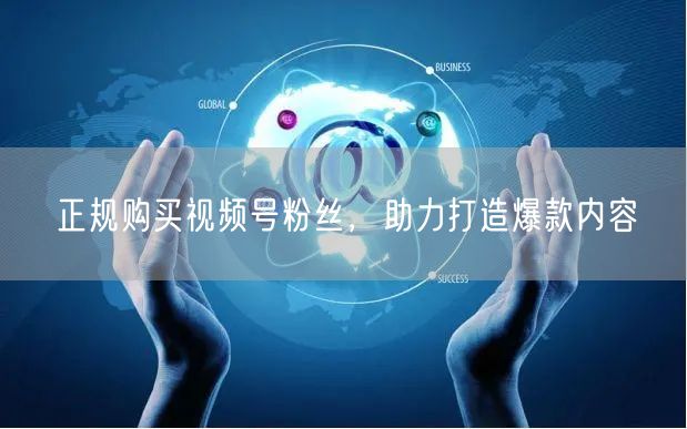 正规购买视频号粉丝，助力打造爆款内容