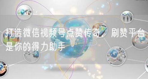 打造微信视频号点赞传奇，刷赞平台是你的得力助手
