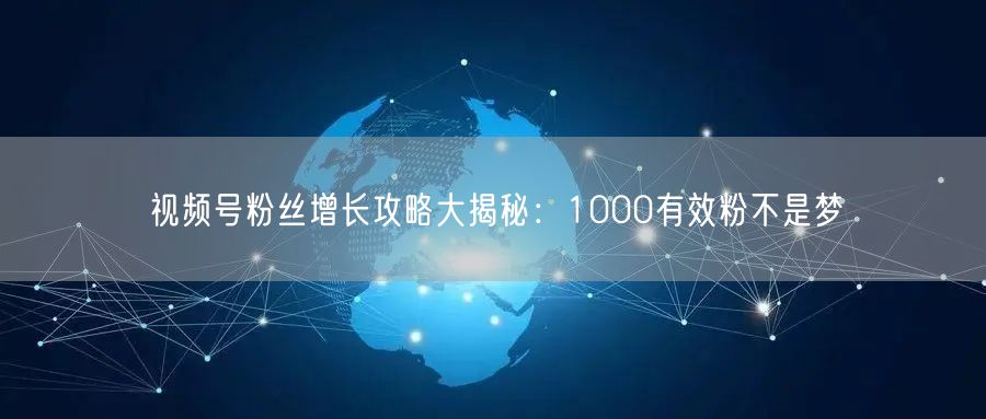 视频号粉丝增长攻略大揭秘：1000有效粉不是梦