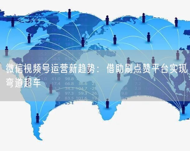 微信视频号运营新趋势：借助刷点赞平台实现弯道超车