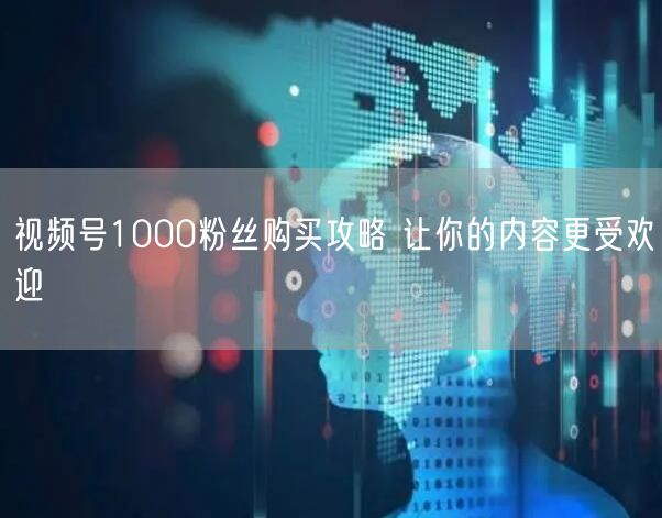 视频号1000粉丝购买攻略 让你的内容更受欢迎