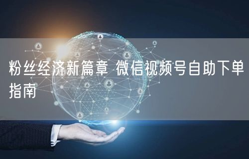 粉丝经济新篇章 微信视频号自助下单指南