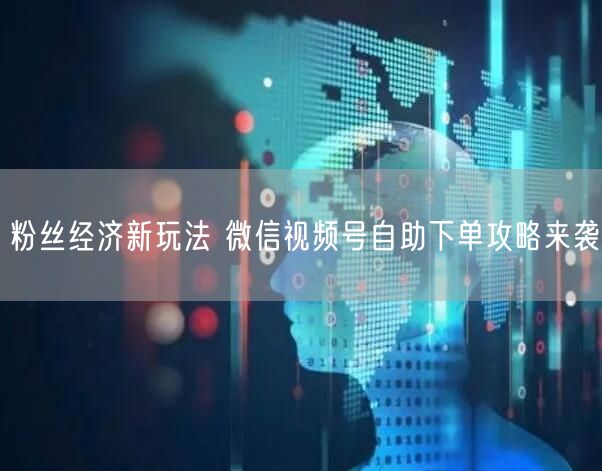 粉丝经济新玩法 微信视频号自助下单攻略来袭