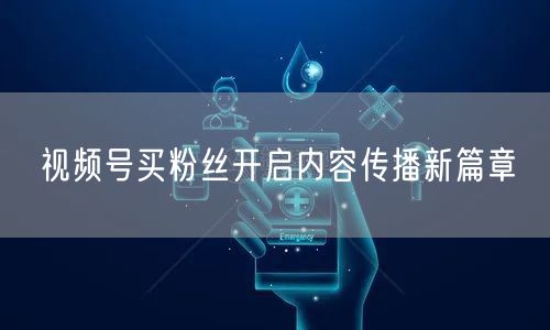视频号买粉丝开启内容传播新篇章