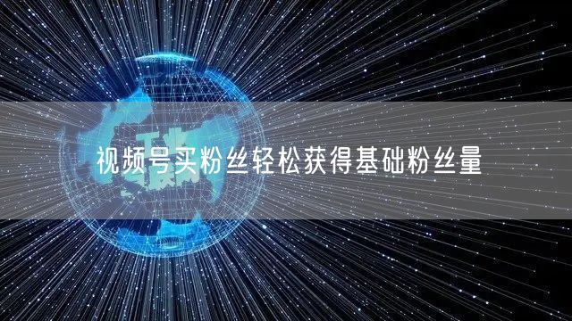 视频号买粉丝轻松获得基础粉丝量