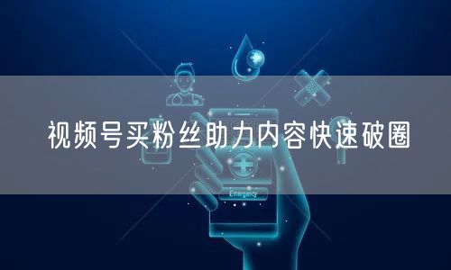 视频号买粉丝助力内容快速破圈