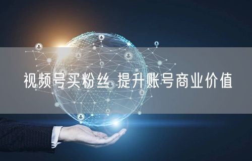 视频号买粉丝 提升账号商业价值