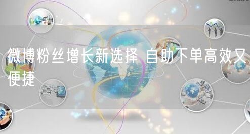 微博粉丝增长新选择 自助下单高效又便捷