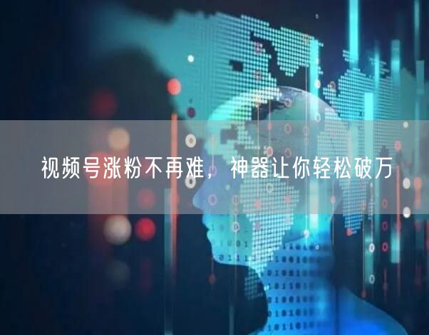 视频号涨粉不再难，神器让你轻松破万