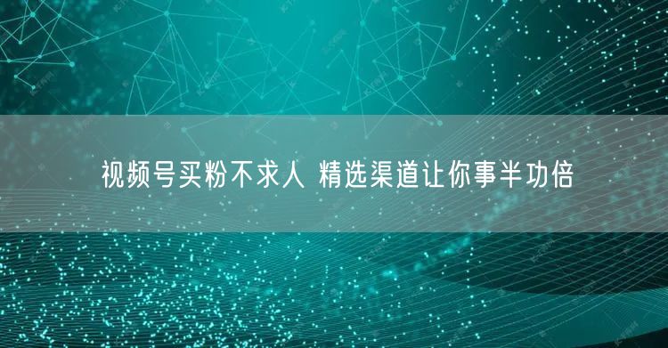 视频号买粉不求人 精选渠道让你事半功倍